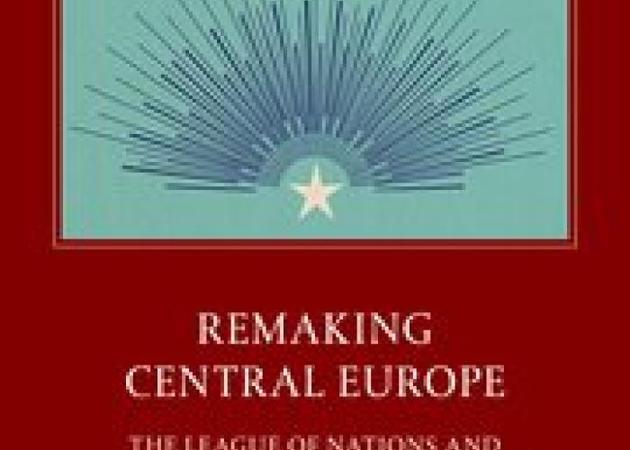 Becker/Wheatly, Remaking Central Europe: The League of Nations and the Former Habsburg Lands, 2020